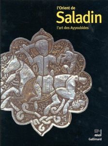 L'Orient de Saladin. L'art des Ayyoubides, Exposition présentée à l'Institut du Monde Arabe du 23 oc - Makariou Sophie