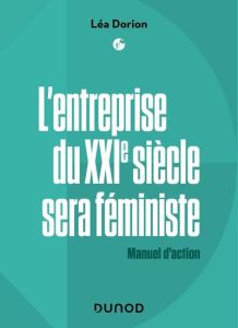 L'entreprise du XXIe siècle sera féministe. Manuel d'action - Dorion Léa