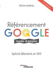 Référencement Google mode d'emploi. Spéciale débutants en SEO, 4e édition - Andrieu Olivier