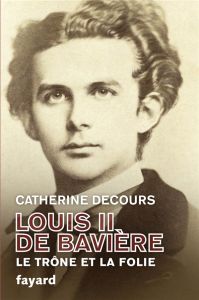 Louis II de Bavière. Le trône et la folie - Decours Catherine