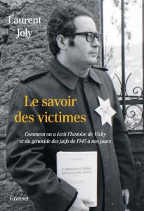 Le savoir des victimes. Comment on a écrit l'histoire de Vichy et du génocide des juifs - Joly Laurent