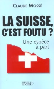 La Suisse, c'est foutu ? Une espèce à part - Mossé Claude - Pallanchard Nicole