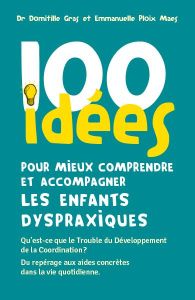 100 idées pour mieux comprendre et accompagner les enfants dyspraxiques. Qu'est-ce que le Trouble du - Gras Domitille - Ploix Maes Emmanuelle