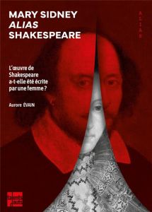 Mary Sidney alias Shakespeare. L'oeuvre de Shakespeare a-t-elle été écrite par une femme ? - Evain Aurore