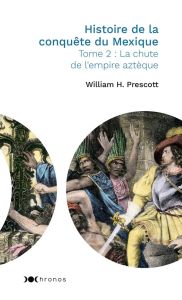 Histoire de la conquête du Mexique. Tome 2, La chute de l'empire aztèque - Prescott William