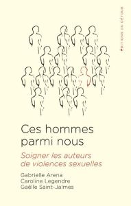 Ces hommes parmi nous. Soigner les auteurs de violences sexuelle - Aréna Gabrielle - Legendre Caroline - Saint-jalmes