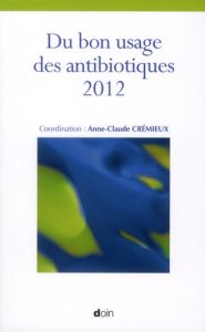 Du bon usage des antibiotiques. Edition 2012 - Crémieux Anne-Claude