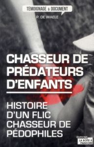 Chasseur de prédateurs d'enfants. Histoire d'un flic chasseur de pédophiles - De Waele Peter - Rousseau Michaël