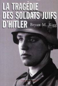 La tragédie des soldats juifs d'Hitler - Rigg Bryan-Mark