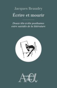 Ecrire et mourir. Douze tête-à-tête posthumes entre suicidés de la littérature - Beaudry Jacques