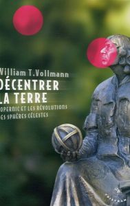 Décentrer la Terre. Copernic et les révolutions des sphères célestes - Vollmann William Tanner - Hoepffner Bernard - Goff