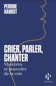 Crier, parler, chanter. Mystères et pouvoirs de la voix - Hanrot Perrine - Raut Juliette