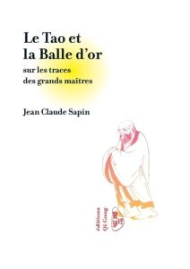 Le tao et la balle d'or. Sur les traces des grands maîtres - Sapin Jean-Claude