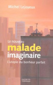 Le nouveau malade imaginaire. L'utopie du bonheur parfait - Lejoyeux Michel