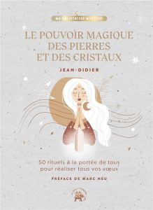 Le pouvoir magique des pierres et des cristaux. 50 rituels à la portée de tous pour réaliser tous vo - JEAN-DIDIER