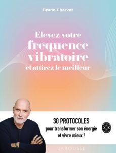 Elevez votre fréquence vibratoire et attirez le meilleur - Charvet Bruno