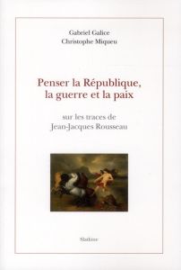 PENSER LA REPUBLIQUE, LA GUERRE ET LA PAIX. SUR LES TRACES DE JEAN-JACQUES ROUSSEAU - GALICE G / MIQUEU C