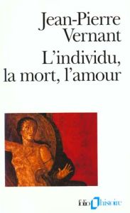 L'individu, la mort, l'amour. Soi-même et l'autre en Grèce ancienne - Vernant Jean-Pierre