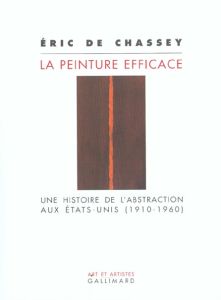 La peinture efficace. Une histoire de l'abstraction aux Etats-Unis (1910-1960) - Chassey Eric de