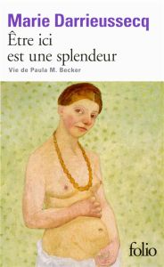 Etre ici est une splendeur. Vie de Paula M. Becker - Darrieussecq Marie