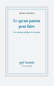 Ce qu'un patron peut faire. Une sociologie politique des patronats - Offerlé Michel