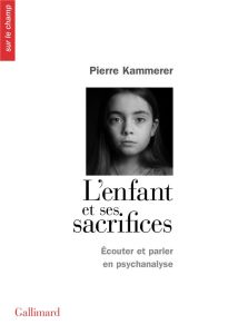 L'enfant et ses sacrifices. Ecouter et parler en psychanalyse. Dix récits de cure - Kammerer Pierre