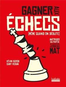 Gagner aux échecs (même quand on débute). Maîtriser sa partie, de l'ouverture jusqu'au mat - Bordi Kévin - Robin Samy