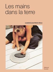 Les mains dans la terre. La poterie avec Marion Graux - Godfrain Marie - Guarry Claire