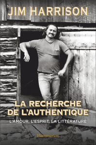 La recherche de l'authentique. L'amour, l'esprit, la littérature - Harrison Jim