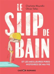 Le slip de bain. Et les meilleures pires histoires de ma vie - Moundlic Charlotte - Tallec Olivier