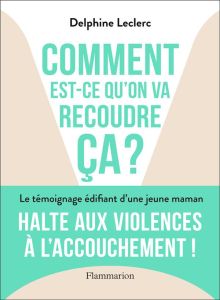 Comment est-ce qu'on va recoudre ça ?. Halte aux violences à l'accouchement ! - Leclerc Delphine