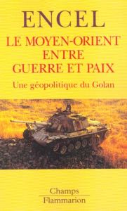 Le Moyen-Orient entre guerre et paix. Une géopolitique du Golan - Encel Frédéric