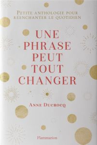 Une phrase peut tout changer. Petite anthologie pour réenchanter le quotidien - Ducrocq Anne