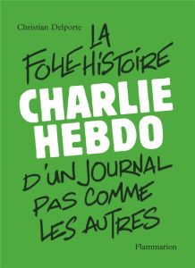 Charlie Hebdo, la folle histoire d'un journal pas comme les autres - Delporte Christian