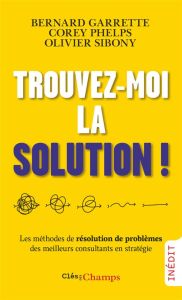 Trouvez-moi la solution ! Les méthodes de résolution de problèmes des meilleurs consultants en strat - Garrette Bernard - Phelps Corey - Sibony Olivier -