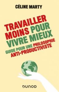 Travailler moins pour vivre mieux. Guide pour une philosophie antiproductiviste - Marty Céline