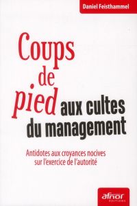 Coups de pied aux cultes du management / Antidotes aux croyances nocives sur l'exercice de l'autorit - Feisthammel Daniel