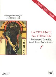 La Violence au théâtre. Shakespeare, Corneille, Sarah Kane, Botho Strauss - Fix Florence