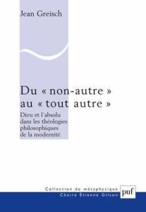 Du "non-autre" au "tout autre". Dieu et l'absolu dans les théologies philosophiques de la modernité - Greisch Jean