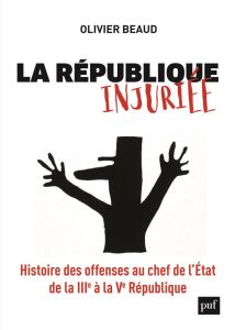 La République injuriée. Histoire des offenses au chef de l'Etat de la IIIe à la Ve République - Beaud Olivier