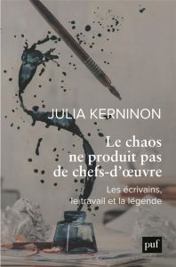 Le chaos ne produit pas de chefs-d'oeuvre. Les écrivains, le travail et la légende - Kerninon Julia