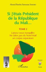 Si j'étais Président de la République du Mali.... 2 Laissez-nous tranquilles. Ne faites pas du Nord- - Sissoko Ahmed bamba famoussa