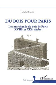 Du bois pour Paris. Les marchands de bois de Paris, XVIIIe et XIXe siècles - Gautier Michel