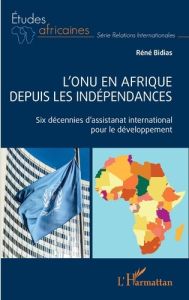 L'ONU EN AFRIQUE DEPUIS LES INDEPENDANCES - SIX DECENNIES D'ASSISTANAT INTERNATIONAL POUR LE DEVELOP - BIDIAS RENE