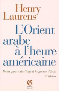 L'Orient arabe à l'heure américaine. De la guerre du Golfe à la guerre d'Irak, 2e édition - Laurens Henry