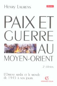 Paix et Guerre au Moyen-Orient. L'Orient arabe et le monde de 1945 à nos jours, 2e édition - Laurens Henry