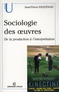 Sociologie des oeuvres. De la production à l'interprétation - Esquenazi Jean-Pierre