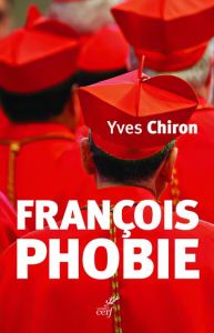 Françoisphobie. François Bashing. Ceux qui dénigrent le Pape François, quoi qu'il dise et quoi qu'il - Chiron Yves