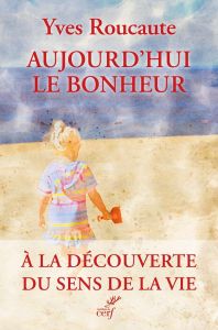 Aujourd'hui le bonheur. A la découverte du sens de la vie - Roucaute Yves