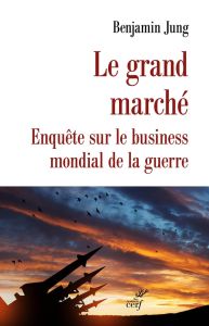 Le grand Marché. Le business mondial des armes - Jung Benjamin